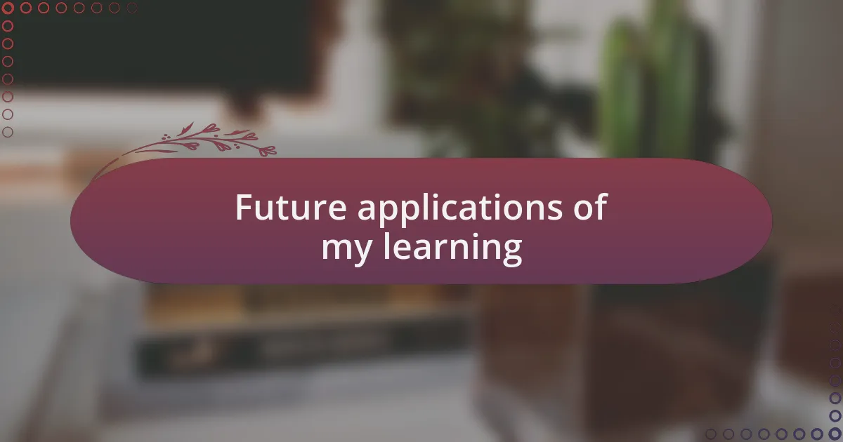 Future applications of my learning